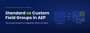 Standard or Custom Field Groups in AEP? The Honest Answer Is “It Depends”
